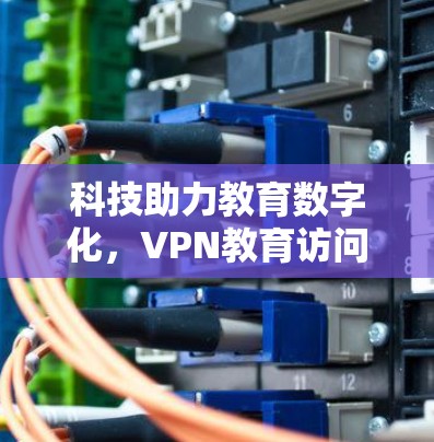 科技助力教育数字化,VPN教育访问的未来前景 科技助力教育数字化,VPN教育访问的未来前景