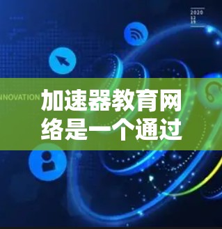 加速器教育网络是一个通过现代信息技术提高学习效率的教育平台。它利用人工智能、大数据和虚拟现实等技术，提供实时学习、个性化学习和数据分析，帮助学习者更快掌握知识。以下是对加速器教育网络的详细分析