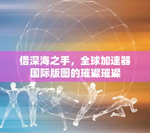 借深海之手,全球加速器国际版图的璀璨璀璨 借深海之手,全球加速器国际版图的璀璨璀璨