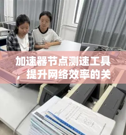 加速器节点测速工具,提升网络效率的关键工具 加速器节点测速工具,提升网络效率的关键工具