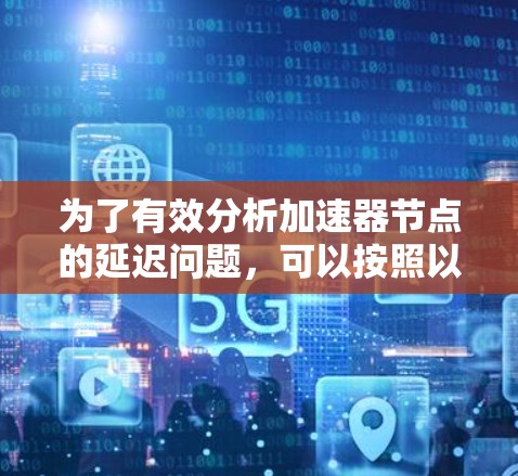为了有效分析加速器节点的延迟问题,可以按照以下步骤进行延迟测试 为了有效分析加速器节点的延迟问题,可以按照以下步骤进行延迟测试