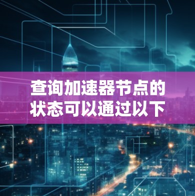查询加速器节点的状态可以通过以下步骤进行 查询加速器节点的状态可以通过以下步骤进行