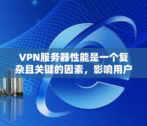 VPN服务器性能是一个复杂且关键的因素，影响用户体验和数据安全。以下是对VPN服务器性能的详细分析和建议
