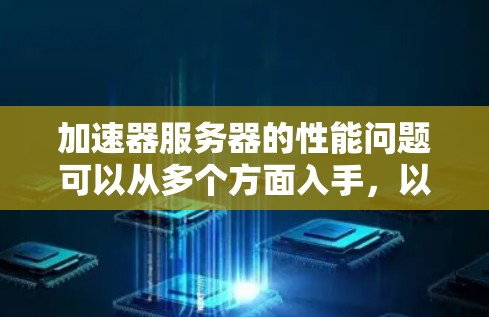 加速器服务器的性能问题可以从多个方面入手,以下是一些具体的解决方案 加速器服务器的性能问题可以从多个方面入手,以下是一些具体的解决方案
