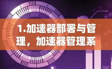 1.加速器部署与管理,加速器管理系统负责加速服务器上加速器的安装、配置和管理,包括加速器的部署、管理以及缓存和防火墙的设置 1.加速器部署与管理,加速器管理系统负责加速服务器上加速器的安装、配置和管理,包括加速器的部署、管理以及缓存和防火墙的设置