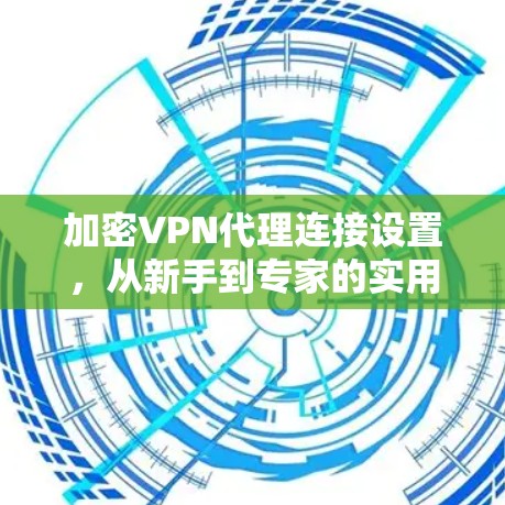 加密VPN代理连接设置,从新手到专家的实用指南 加密VPN代理连接设置,从新手到专家的实用指南
