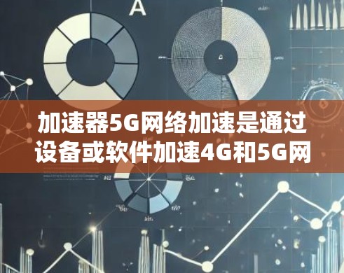 加速器5G网络加速是通过设备或软件加速4G和5G网络传输速度的一种工具，旨在提高数据下载和访问效率。以下是关于加速器的详细信息