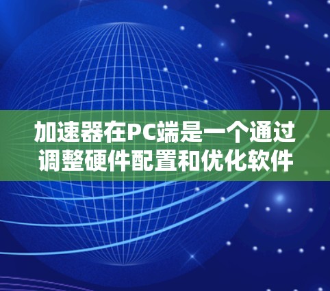 加速器在PC端是一个通过调整硬件配置和优化软件运行来提升性能的工具。以下是对加速器PC端的详细介绍 加速器在PC端是一个通过调整硬件配置和优化软件运行来提升性能的工具。以下是对加速器PC端的详细介绍