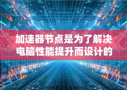 加速器节点是为了解决电脑性能提升而设计的软件或硬件工具,旨在利用特定硬件资源如CPU、GPU或TPU进行任务加速。以下是使用加速器节点的系统性解释 加速器节点是为了解决电脑性能提升而设计的软件或硬件工具,旨在利用特定硬件资源如CPU、GPU或TPU进行任务加速。以下是使用加速器节点的系统性解释