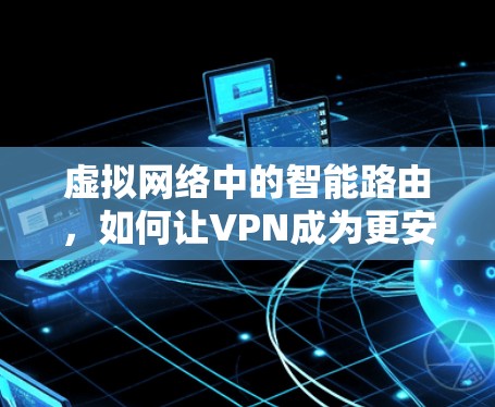 虚拟网络中的智能路由,如何让VPN成为更安全的伙伴 虚拟网络中的智能路由,如何让VPN成为更安全的伙伴