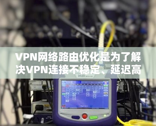 VPN网络路由优化是为了解决VPN连接不稳定、延迟高的问题,通过调整VPN服务器的路由信息,来优化网络路径,提高VPN连接的稳定性。以下是VPN网络路由优化的详细步骤和方法 VPN网络路由优化是为了解决VPN连接不稳定、延迟高的问题,通过调整VPN服务器的路由信息,来优化网络路径,提高VPN连接的稳定性。以下是VPN网络路由优化的详细步骤和方法