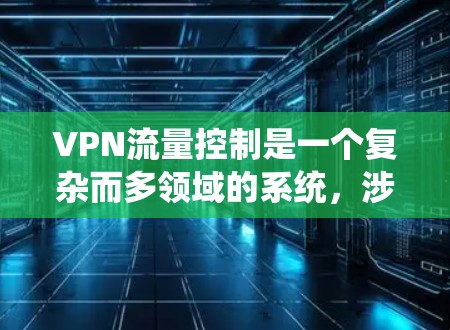 VPN流量控制是一个复杂而多领域的系统,涉及技术、网络环境和个人设置等多个因素。以下是对VPN流量控制的详细分析和总结 VPN流量控制是一个复杂而多领域的系统,涉及技术、网络环境和个人设置等多个因素。以下是对VPN流量控制的详细分析和总结