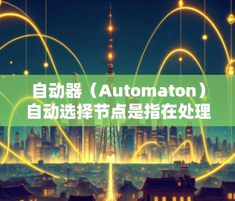 自动器(Automaton)自动选择节点是指在处理输入时,根据当前状态和输入,自动根据转移函数确定下一个状态,从而自动选择下一步节点。具体来说 自动器(Automaton)自动选择节点是指在处理输入时,根据当前状态和输入,自动根据转移函数确定下一个状态,从而自动选择下一步节点。具体来说
