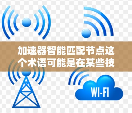 加速器智能匹配节点这个术语可能是在某些技术或系统设计中出现的,具体含义可能因上下文而异。以下是一些可能的解释和扩展 加速器智能匹配节点这个术语可能是在某些技术或系统设计中出现的,具体含义可能因上下文而异。以下是一些可能的解释和扩展