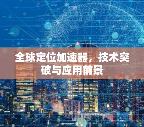 全球定位加速器,技术突破与应用前景 全球定位加速器,技术突破与应用前景
