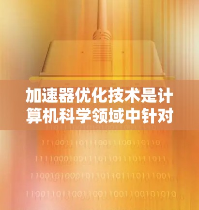 加速器优化技术是计算机科学领域中针对特定硬件设备优化计算性能的措施,主要应用于AI计算和GPU/GPU加速。以下是对该技术的详细总结 加速器优化技术是计算机科学领域中针对特定硬件设备优化计算性能的措施,主要应用于AI计算和GPU/GPU加速。以下是对该技术的详细总结