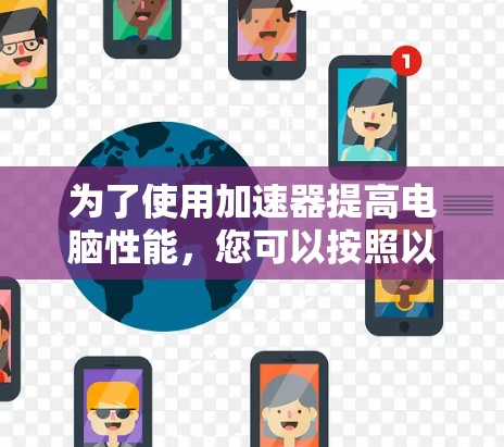 为了使用加速器提高电脑性能,您可以按照以下步骤进行操作 为了使用加速器提高电脑性能,您可以按照以下步骤进行操作