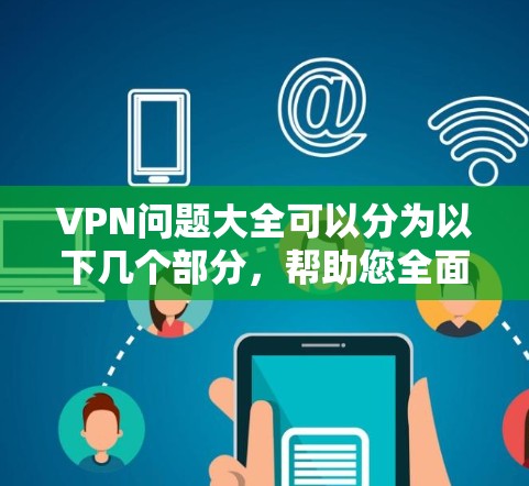 VPN问题大全可以分为以下几个部分，帮助您全面了解如何使用和管理VPN