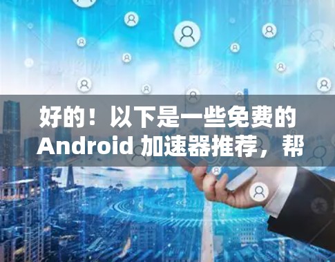 好的!以下是一些免费的 Android 加速器推荐,帮助你提升应用性能 好的!以下是一些免费的 Android 加速器推荐,帮助你提升应用性能
