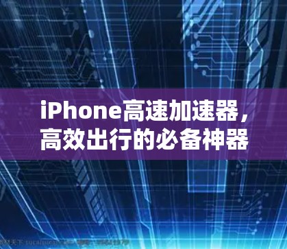 iPhone高速加速器,高效出行的必备神器 iPhone高速加速器,高效出行的必备神器