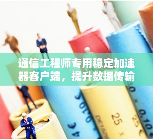 通信工程师专用稳定加速器客户端，提升数据传输效率的智能解决方案