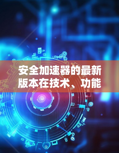 安全加速器的最新版本在技术、功能和安全性能方面进行了显著升级,旨在提升车辆的驾驶安全性和用户体验。以下是对这些版本的详细总结 安全加速器的最新版本在技术、功能和安全性能方面进行了显著升级,旨在提升车辆的驾驶安全性和用户体验。以下是对这些版本的详细总结