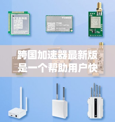跨国加速器最新版是一个帮助用户快速连接不同地区的网络工具。以下是几个 popular 的跨国加速器推荐 跨国加速器最新版是一个帮助用户快速连接不同地区的网络工具。以下是几个 popular 的跨国加速器推荐