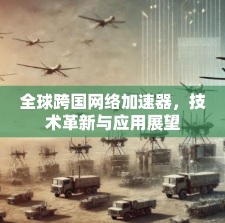 全球跨国网络加速器，技术革新与应用展望