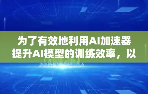 为了有效地利用AI加速器提升AI模型的训练效率,以下是一个详细的步骤指南 为了有效地利用AI加速器提升AI模型的训练效率,以下是一个详细的步骤指南