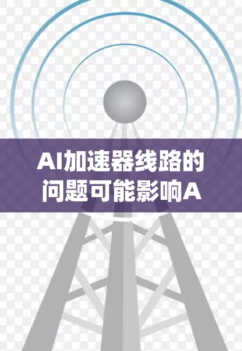 AI加速器线路的问题可能影响AI系统的性能和用户体验。以下是一些可能的原因和解决方案 AI加速器线路的问题可能影响AI系统的性能和用户体验。以下是一些可能的原因和解决方案