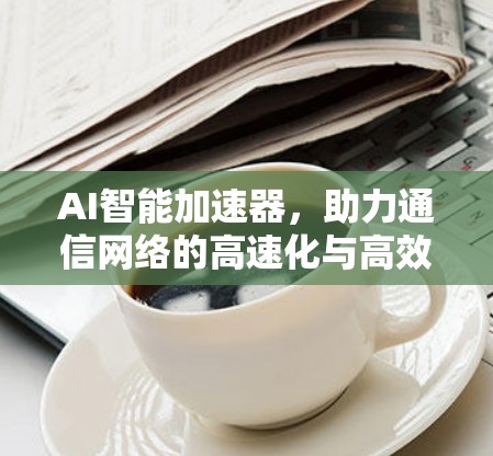 AI智能加速器,助力通信网络的高速化与高效化 AI智能加速器,助力通信网络的高速化与高效化