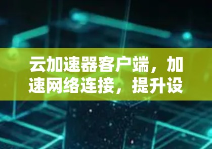 云加速器客户端,加速网络连接,提升设备性能的便捷工具 云加速器客户端,加速网络连接,提升设备性能的便捷工具