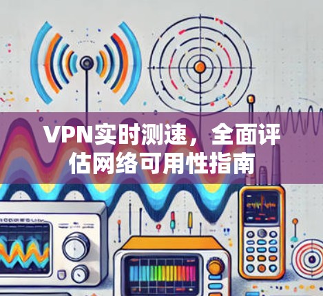VPN实时测速，全面评估网络可用性指南