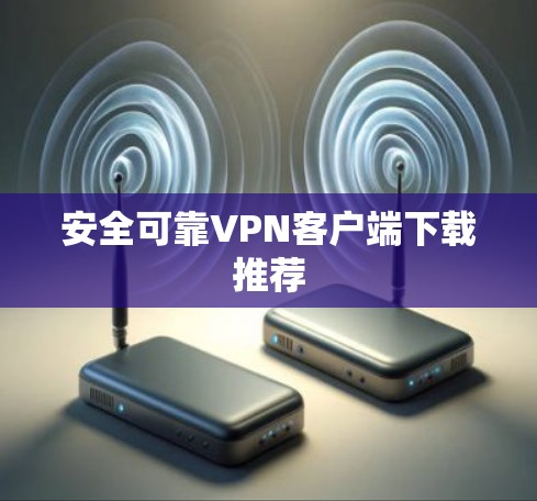 安全可靠VPN客户端下载推荐 安全可靠VPN客户端下载推荐