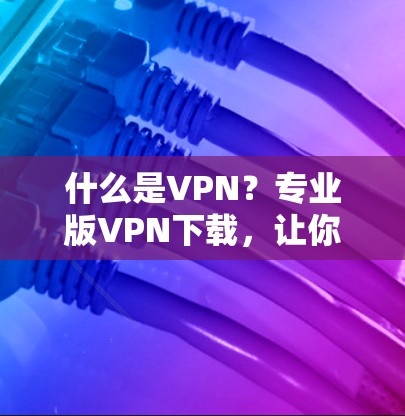 什么是VPN？专业版VPN下载，让你轻松享受网络乐趣