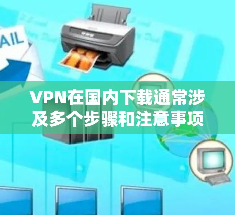VPN在国内下载通常涉及多个步骤和注意事项，确保安全性和隐私。以下是详细的步骤和建议