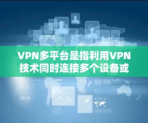 VPN多平台是指利用VPN技术同时连接多个设备或服务的网络结构，用户可以在多个设备上进行在线浏览、下载或使用。以下是关于多平台VPN的详细信息
