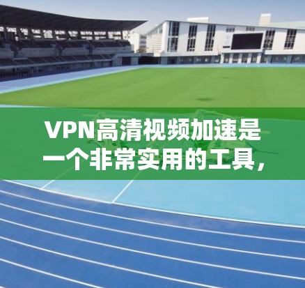 VPN高清视频加速是一个非常实用的工具，可以帮助用户快速获得高质量的视频内容。以下是使用VPN加速器加速高清视频的步骤和方法