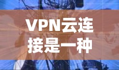 VPN云连接是一种结合了虚拟网络和云服务的技术,用于加密传输数据并管理本地计算机。以下是详细的步骤和注意事项 VPN云连接是一种结合了虚拟网络和云服务的技术,用于加密传输数据并管理本地计算机。以下是详细的步骤和注意事项