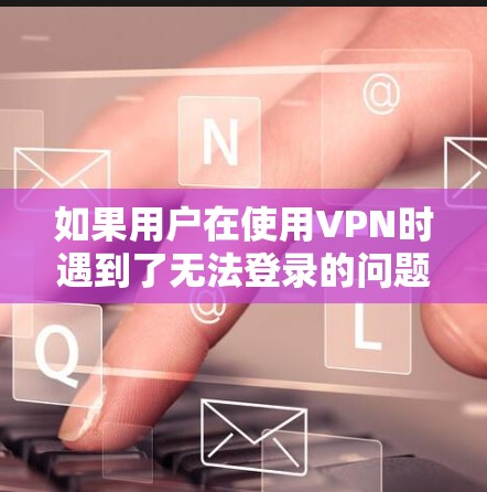 如果用户在使用VPN时遇到了无法登录的问题,可能的原因包括以下几点 如果用户在使用VPN时遇到了无法登录的问题,可能的原因包括以下几点