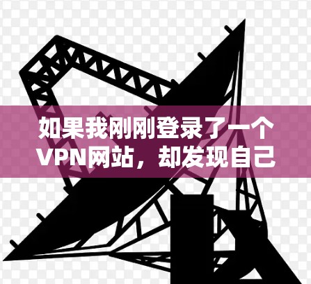 如果我刚刚登录了一个VPN网站,却发现自己被限用了访问权限,登录失败了,我应该按照以下步骤仔细检查和解决问题 如果我刚刚登录了一个VPN网站,却发现自己被限用了访问权限,登录失败了,我应该按照以下步骤仔细检查和解决问题