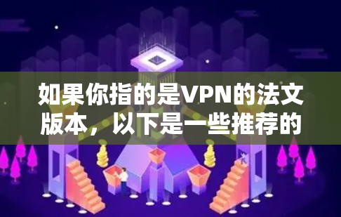 如果你指的是VPN的法文版本,以下是一些推荐的VPN服务和资源 如果你指的是VPN的法文版本,以下是一些推荐的VPN服务和资源