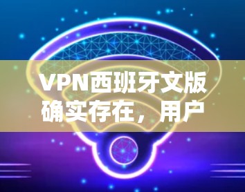 VPN西班牙文版确实存在,用户可以通过以下步骤找到适合的西班牙语环境的VPN服务 VPN西班牙文版确实存在,用户可以通过以下步骤找到适合的西班牙语环境的VPN服务