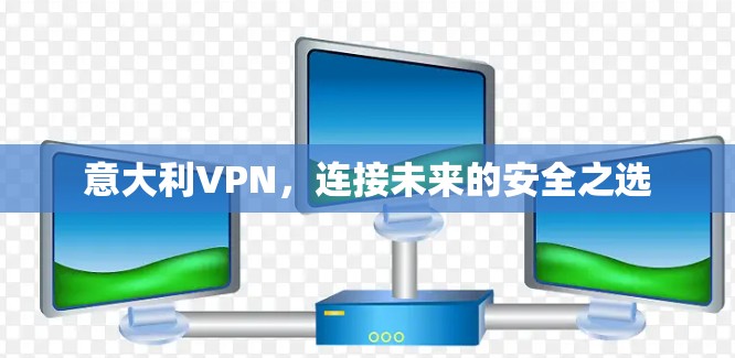 意大利VPN,连接未来的安全之选 意大利VPN,连接未来的安全之选