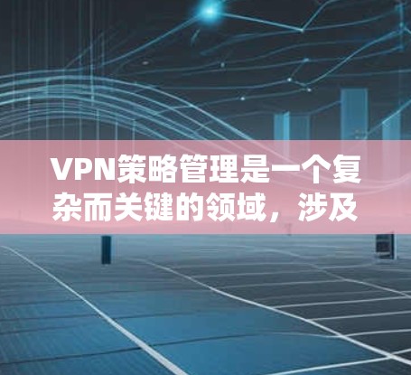 VPN策略管理是一个复杂而关键的领域，涉及到多个方面，从选择服务到维护安全环境，需要综合运用不同的技术手段和策略。以下是针对VPN策略管理的一系列步骤和建议