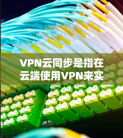 VPN云同步是指在云端使用VPN来实现数据传输、登录和访问的功能。以下是对该概念的详细解释