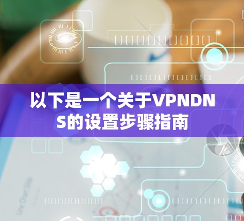 以下是一个关于VPNDNS的设置步骤指南 以下是一个关于VPNDNS的设置步骤指南