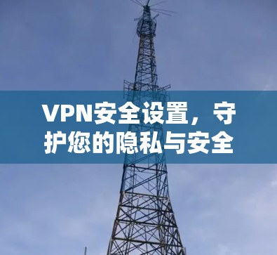 VPN安全设置,守护您的隐私与安全 VPN安全设置,守护您的隐私与安全