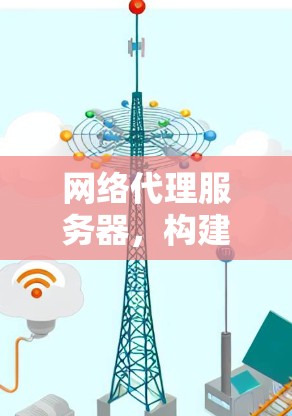 网络代理服务器,构建高效通信的核心 网络代理服务器,构建高效通信的核心