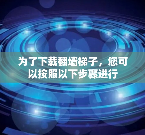 为了下载翻墙梯子,您可以按照以下步骤进行 为了下载翻墙梯子,您可以按照以下步骤进行
